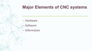 Major Elements of CNC systems
– Hardware
– Software
– Information
 