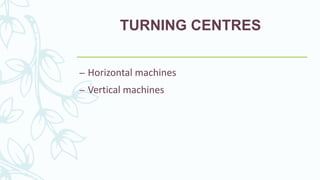 TURNING CENTRES
– Horizontal machines
– Vertical machines
 