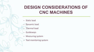 DESIGN CONSIDERATIONS OF
CNC MACHINES
– Static load
– Dynamic load
– Thermal load
– Guideways
– Measuring system
– Tool monitoring system
 