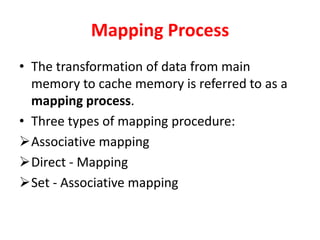Mapping Process
• The transformation of data from main
memory to cache memory is referred to as a
mapping process.
• Three types of mapping procedure:
Associative mapping
Direct - Mapping
Set - Associative mapping
 