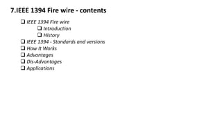 7.IEEE 1394 Fire wire - contents
 IEEE 1394 Fire wire
 Introduction
 History
 IEEE 1394 - Standards and versions
 How It Works
 Advantages
 Dis-Advantages
 Applications
 
