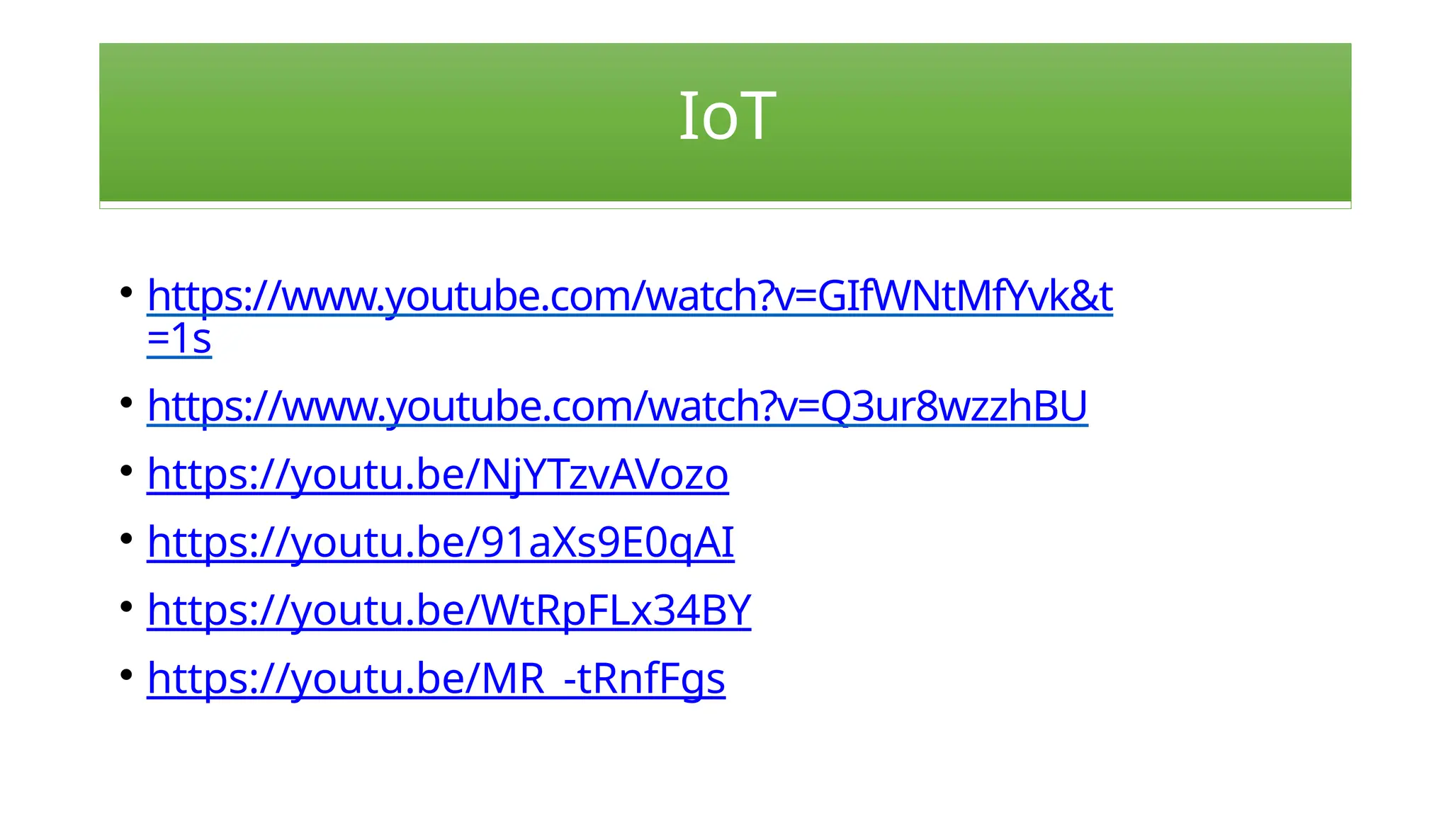 IoT
• https://www.youtube.com/watch?v=GIfWNtMfYvk&t
=1s
• https://www.youtube.com/watch?v=Q3ur8wzzhBU
• https://youtu.be/NjYTzvAVozo
• https://youtu.be/91aXs9E0qAI
• https://youtu.be/WtRpFLx34BY
• https://youtu.be/MR_-tRnfFgs
 