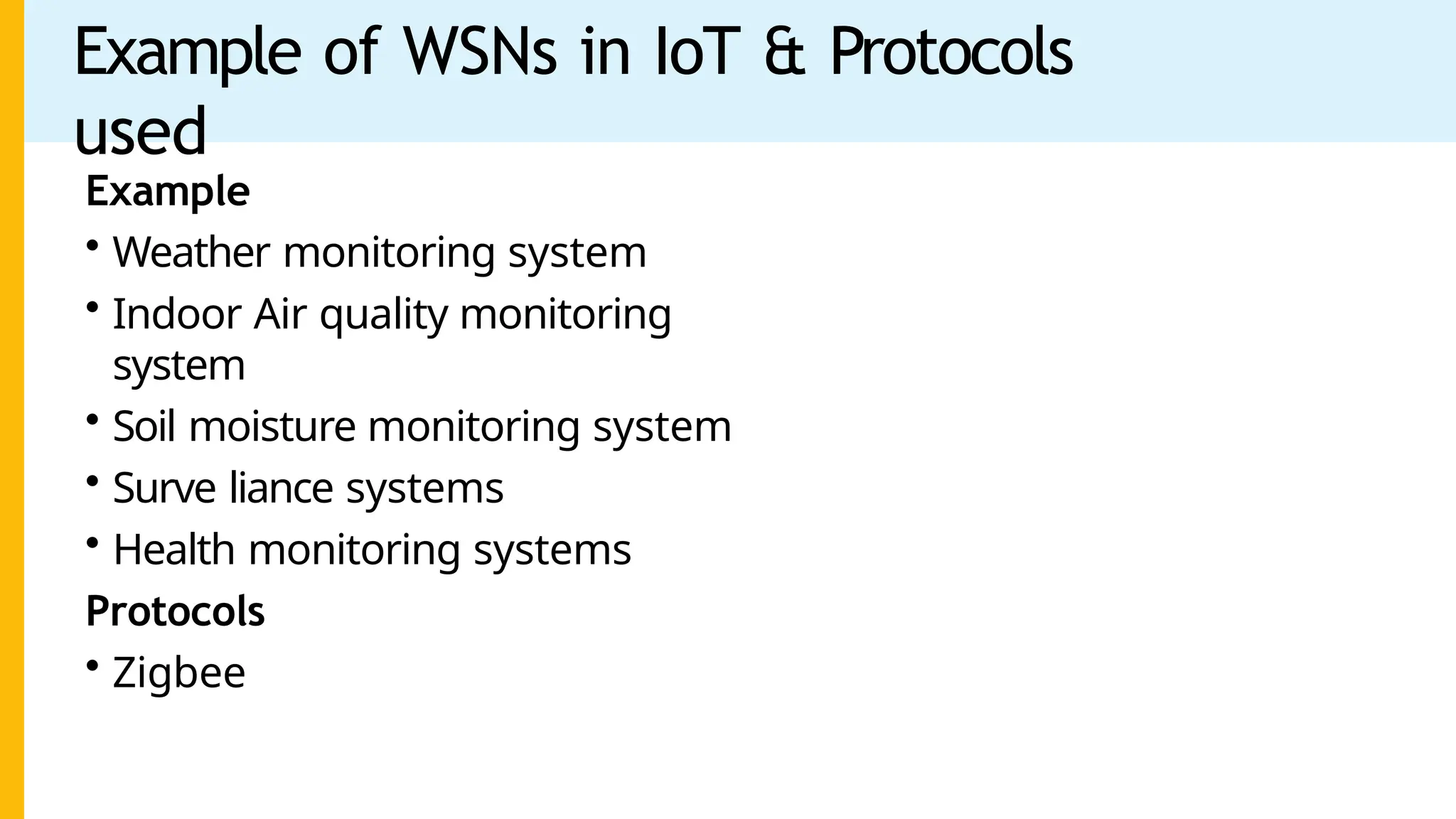 Example of WSNs in IoT & Protocols
used
Example
• Weather monitoring system
• Indoor Air quality monitoring
system
• Soil moisture monitoring system
• Surve liance systems
• Health monitoring systems
Protocols
• Zigbee
 