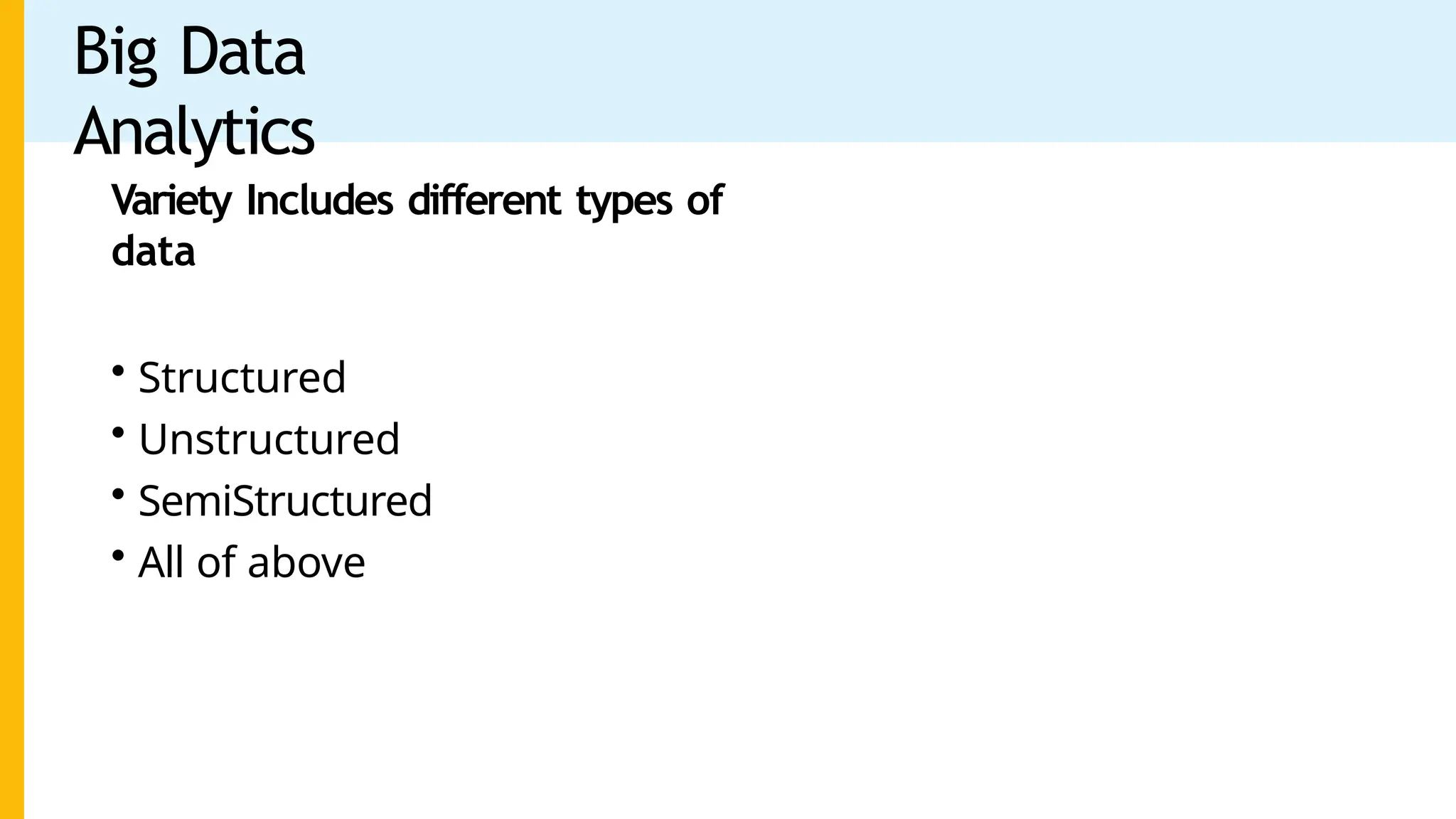 Big Data
Analytics
Variety Includes different types of
data
• Structured
• Unstructured
• SemiStructured
• All of above
 