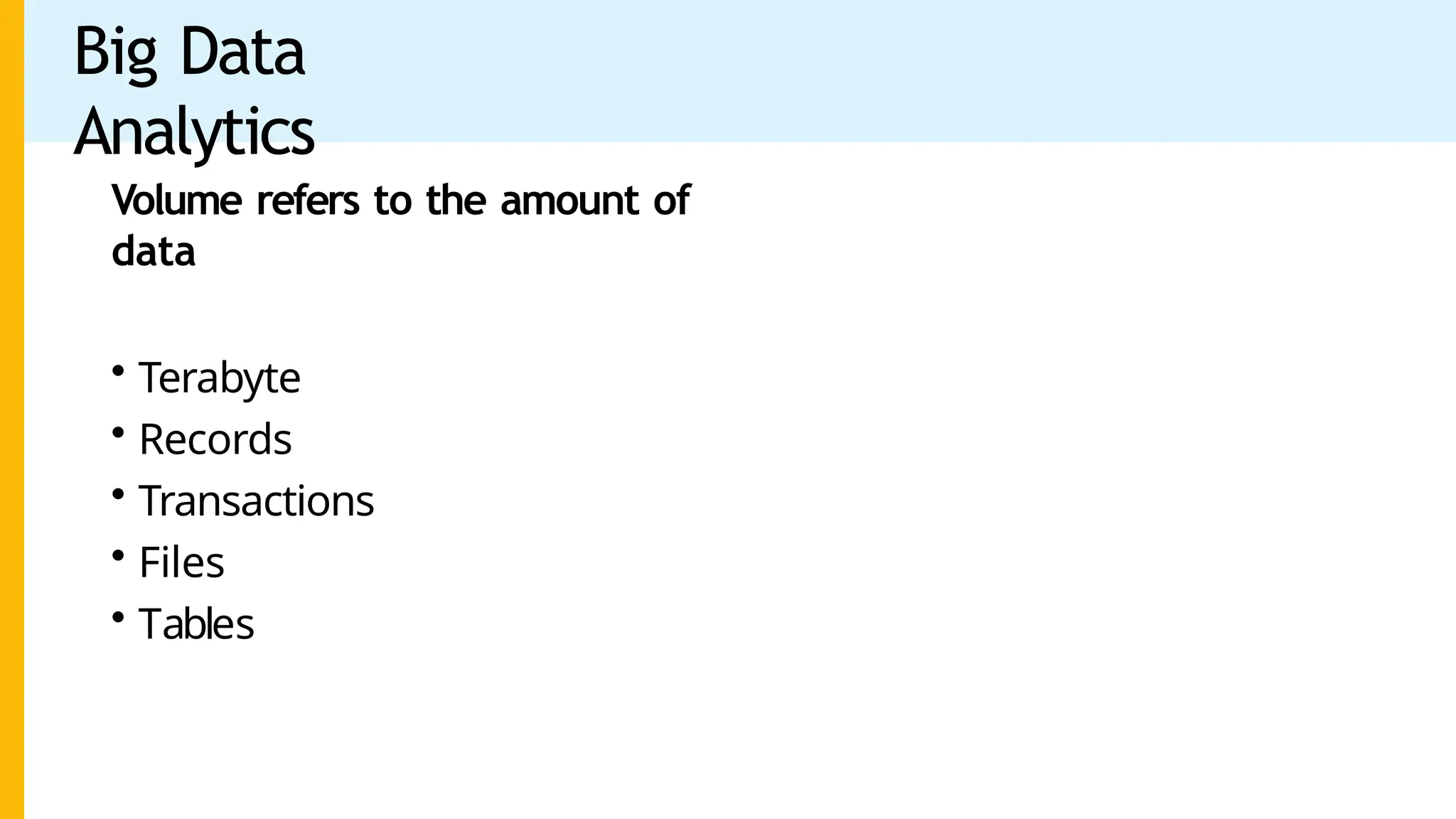 Big Data
Analytics
Volume refers to the amount of
data
• Terabyte
• Records
• Transactions
• Files
• Tables
 
