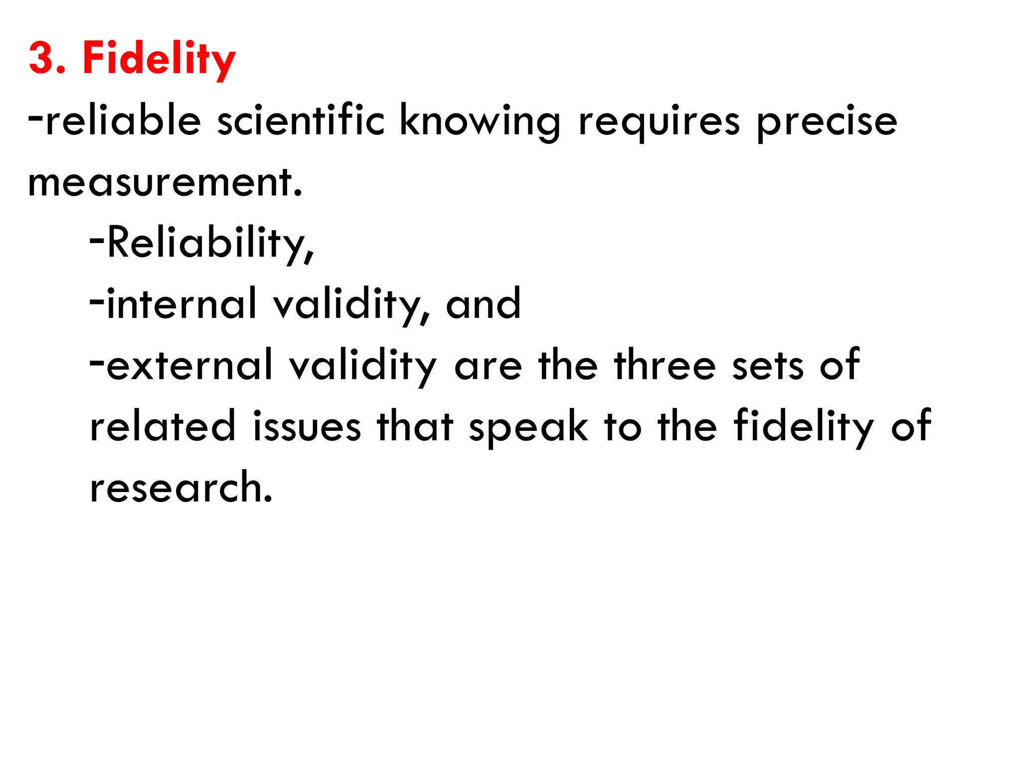 3. Fidelity
-reliable scientific knowing requires precise
measurement.
-Reliability,
-internal validity, and
-external validity are the three sets of
related issues that speak to the fidelity of
research.
 