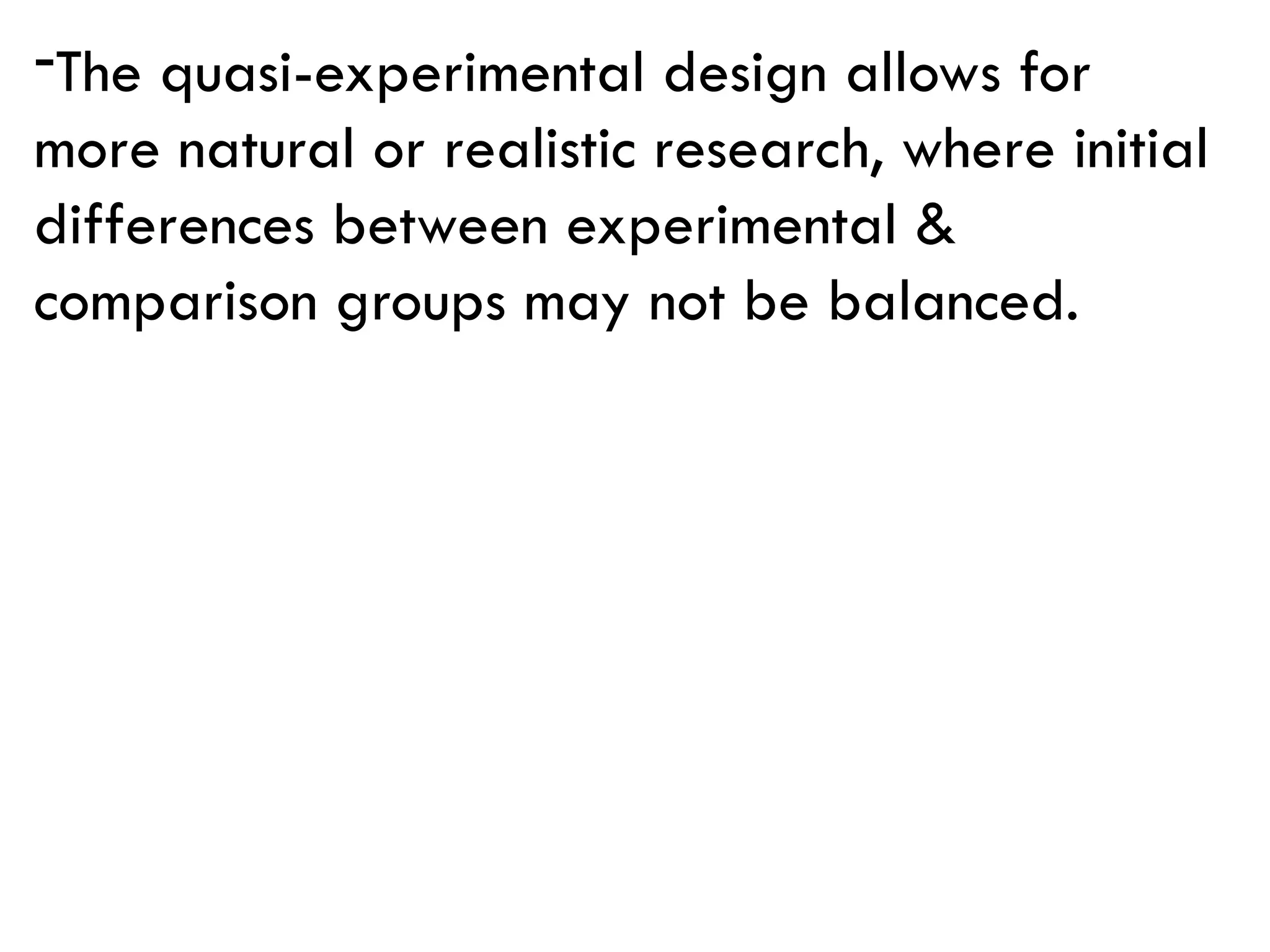 -The quasi-experimental design allows for
more natural or realistic research, where initial
differences between experimental &
comparison groups may not be balanced.
 