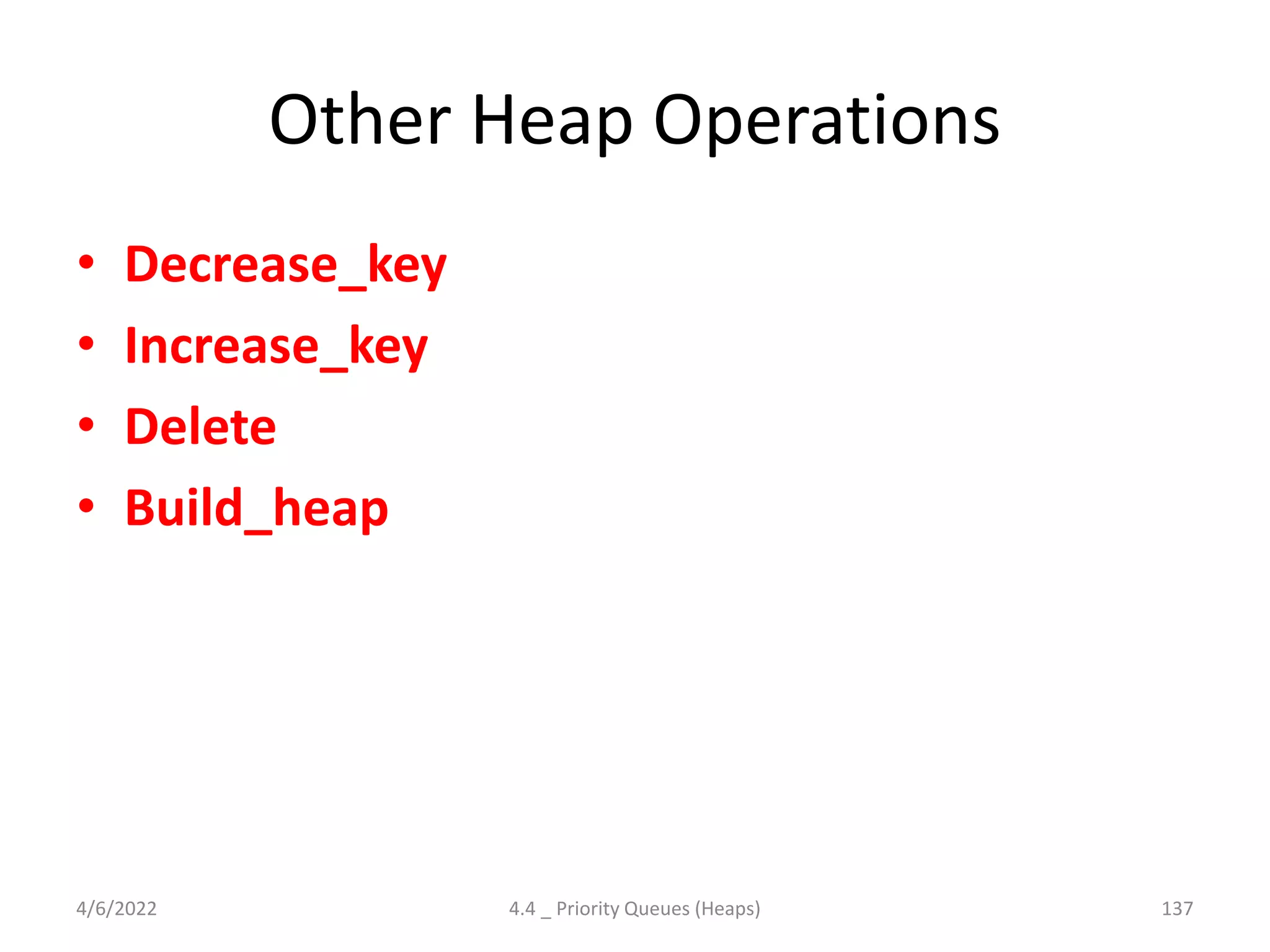 Other Heap Operations
• Decrease_key
• Increase_key
• Delete
• Build_heap
4/6/2022 4.4 _ Priority Queues (Heaps) 137
 