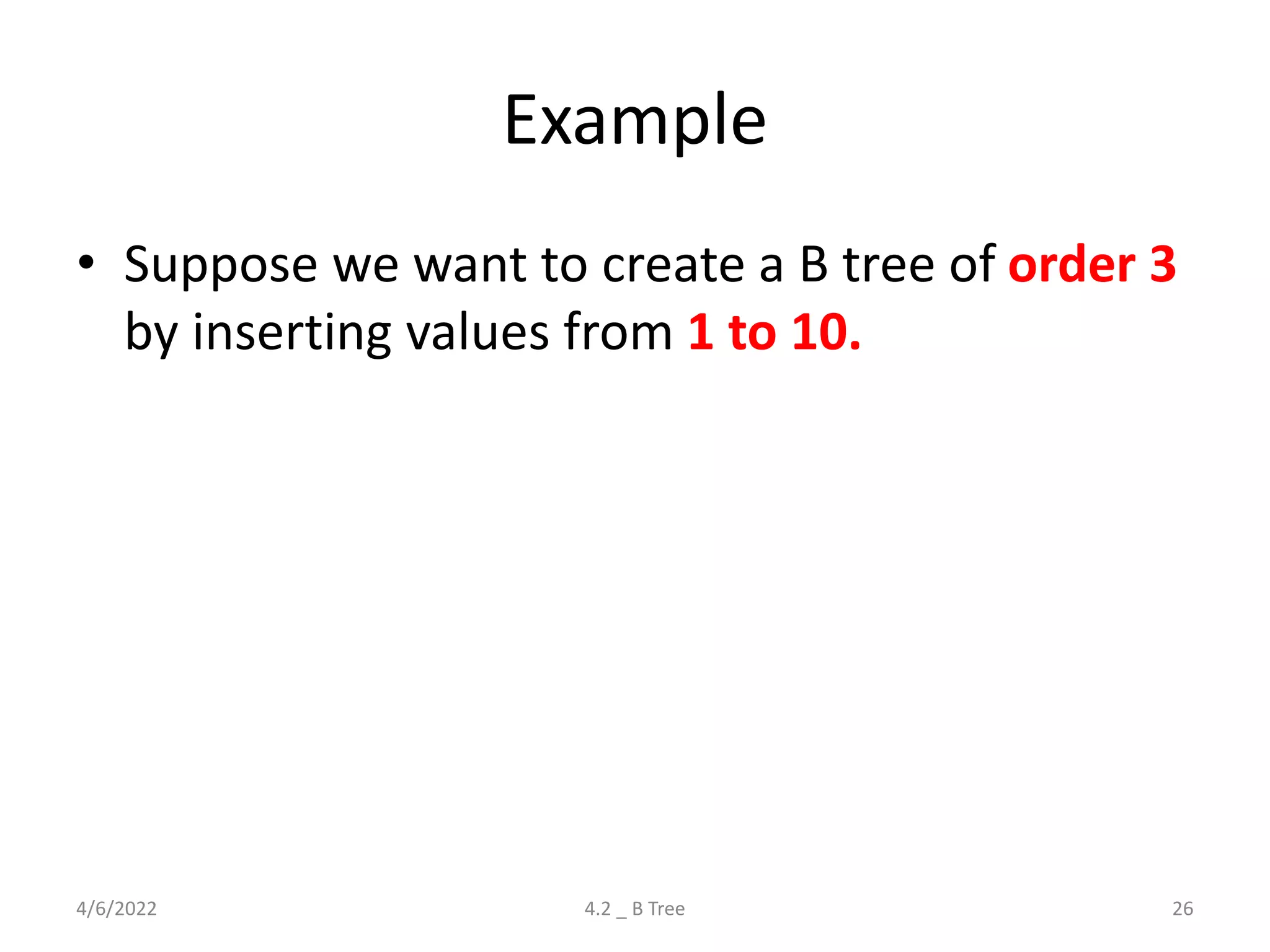 Example
• Suppose we want to create a B tree of order 3
by inserting values from 1 to 10.
4/6/2022 4.2 _ B Tree 26
 