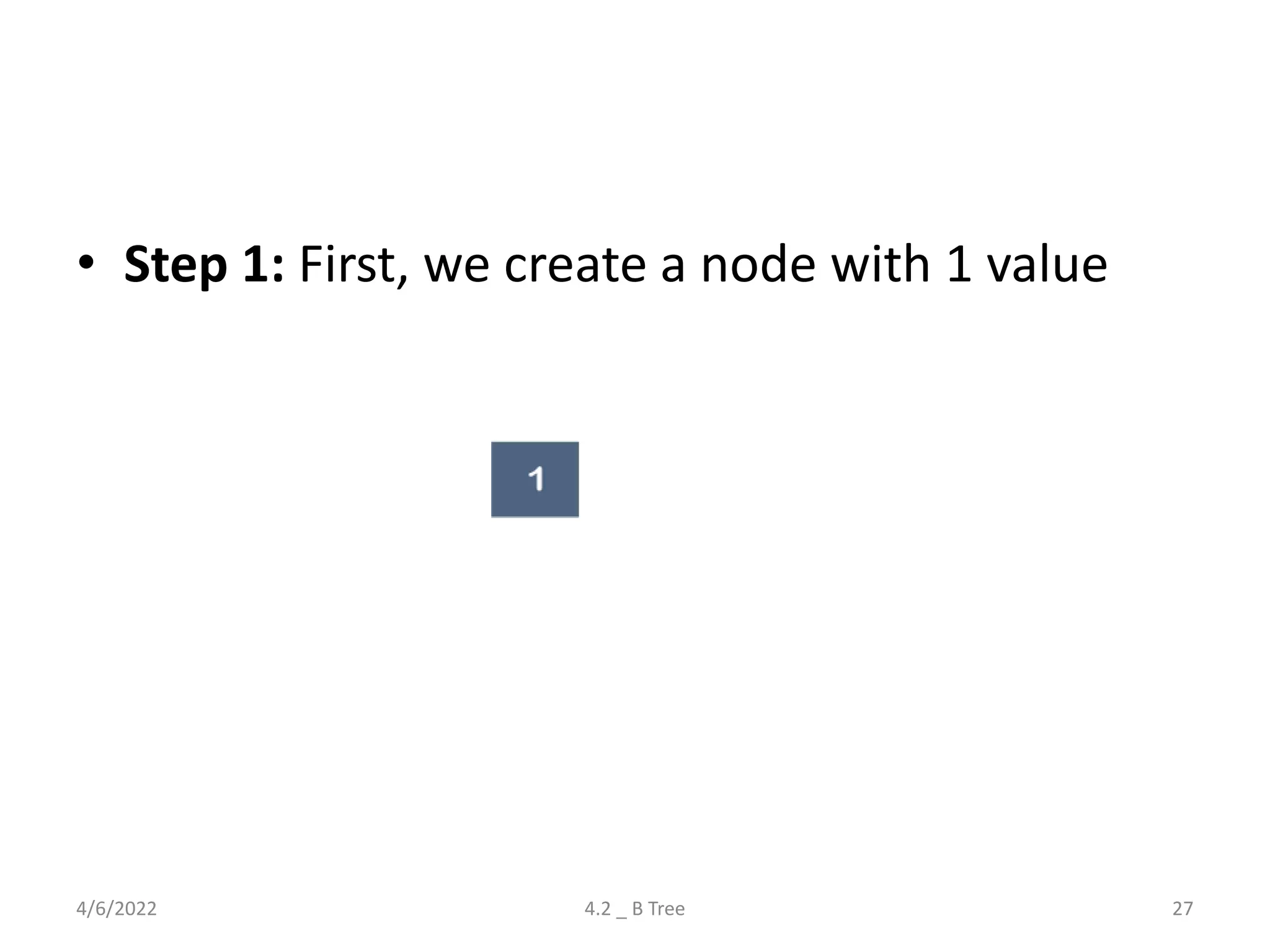 • Step 1: First, we create a node with 1 value
4/6/2022 4.2 _ B Tree 27
 