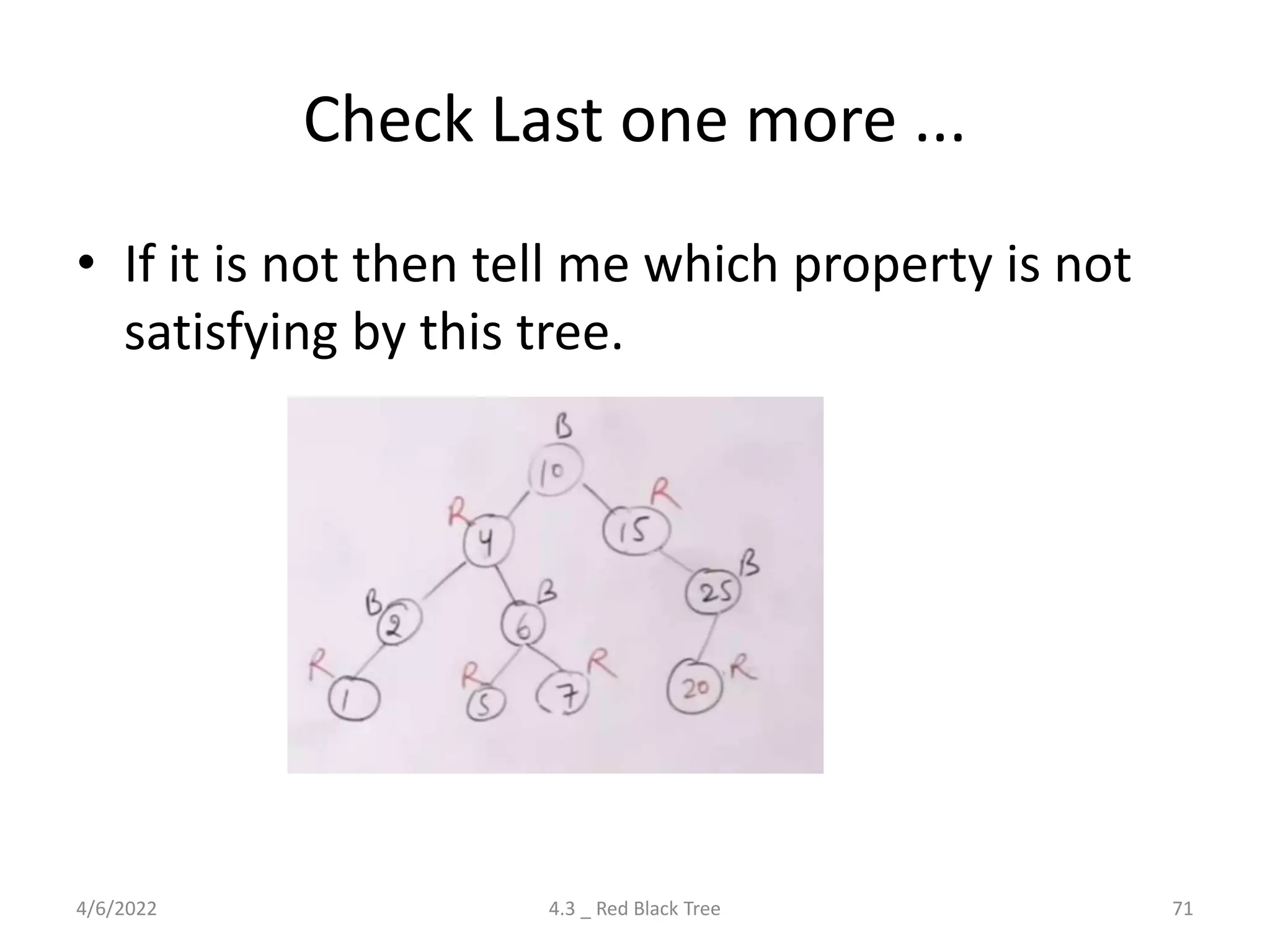 Check Last one more ...
• If it is not then tell me which property is not
satisfying by this tree.
4/6/2022 4.3 _ Red Black Tree 71
 