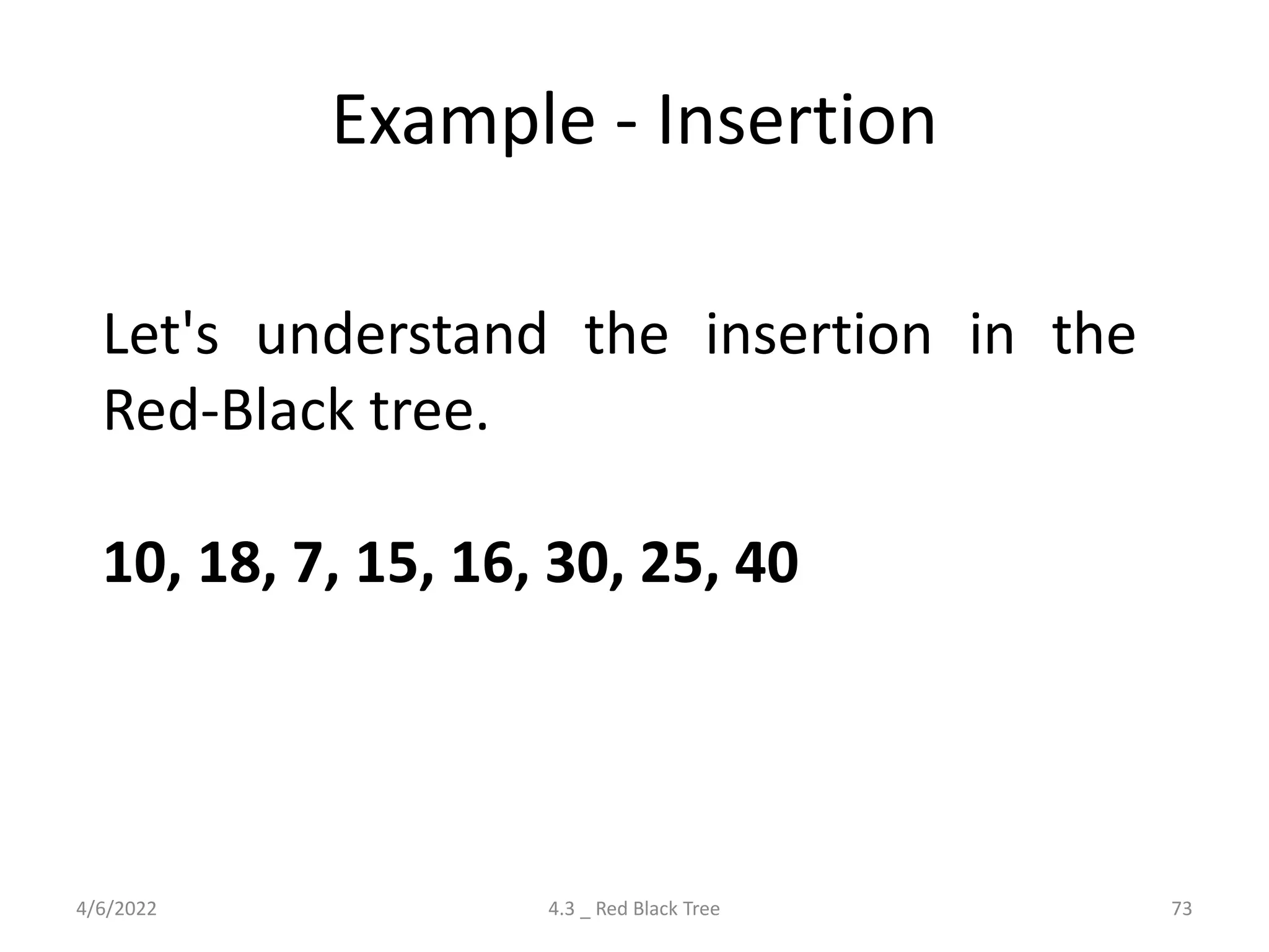 Example - Insertion
4/6/2022 4.3 _ Red Black Tree 73
Let's understand the insertion in the
Red-Black tree.
10, 18, 7, 15, 16, 30, 25, 40
 
