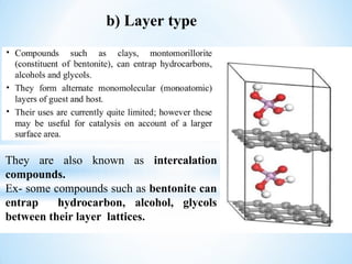 b) Layer type
They are also known as intercalation
compounds.
Ex- some compounds such as bentonite can
entrap hydrocarbon, alcohol, glycols
between their layer lattices.
 