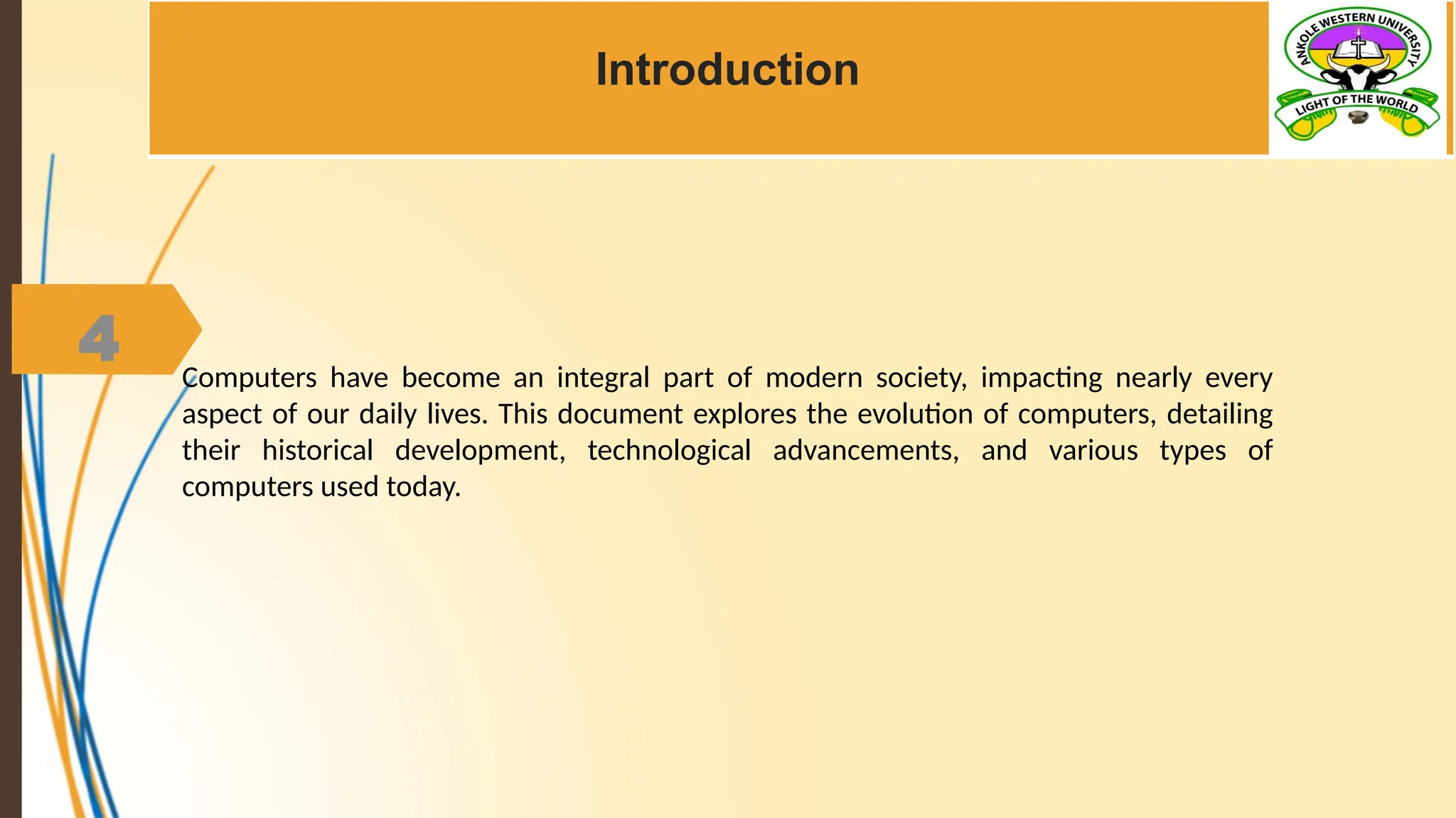 4
Introduction
Computers have become an integral part of modern society, impacting nearly every
aspect of our daily lives. This document explores the evolution of computers, detailing
their historical development, technological advancements, and various types of
computers used today.
 
