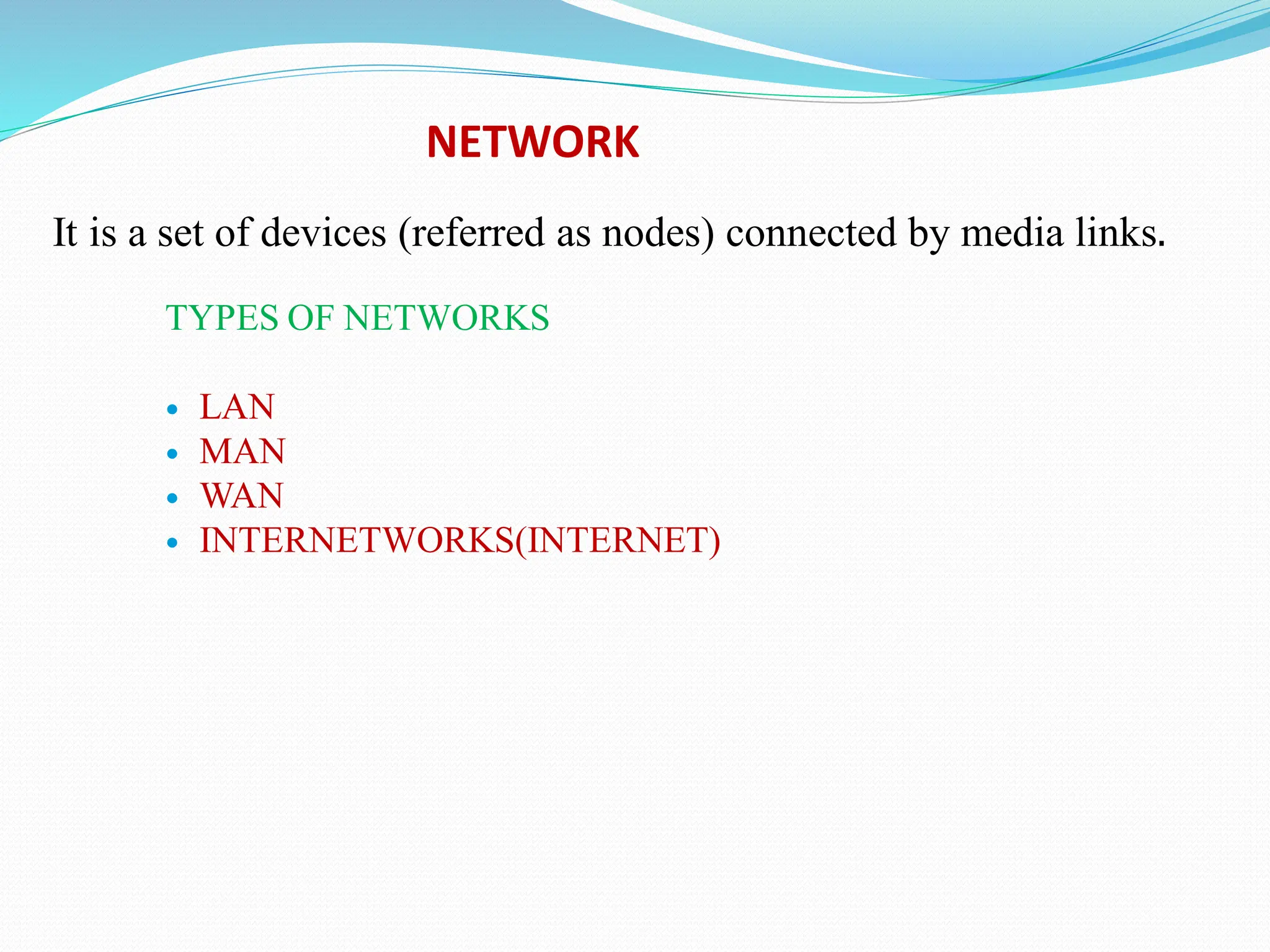 TYPES OF NETWORKS  LAN  MAN  WAN  INTERNETWORKS(INTERNET) It is a set of devices (referred as nodes) connected by media links. NETWORK 