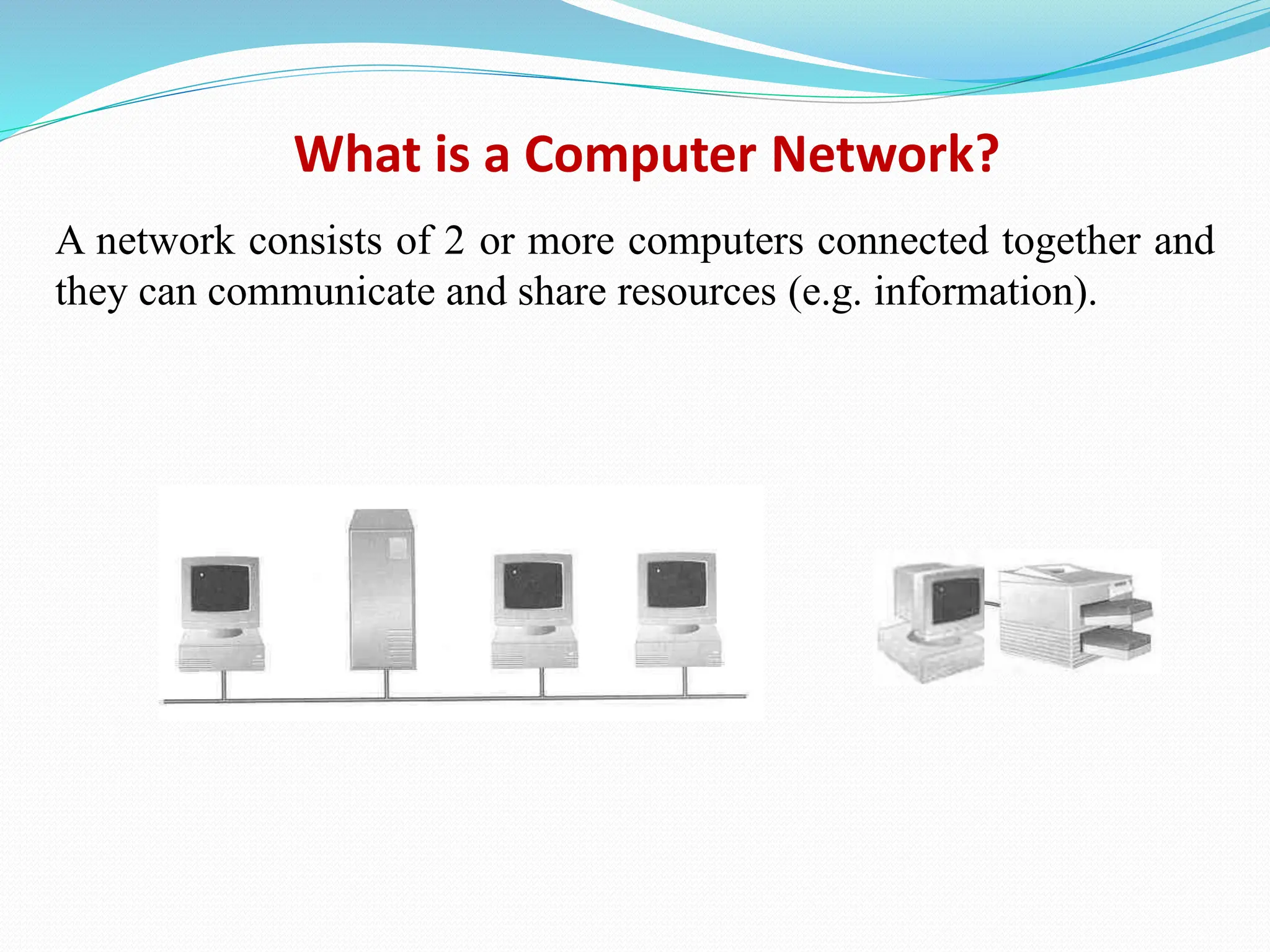 A network consists of 2 or more computers connected together and they can communicate and share resources (e.g. information). What is a Computer Network? 