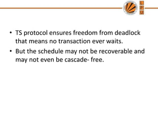 • TS protocol ensures freedom from deadlock
that means no transaction ever waits.
• But the schedule may not be recoverable and
may not even be cascade- free.
 