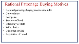 Rational Patronage Buying Motives
• Rational patronage buying motives include:
• Convenience
• Low price
• Services offered
• Efficiency of staff
• Wide choice
• Customer service
• Reputation of brand
 