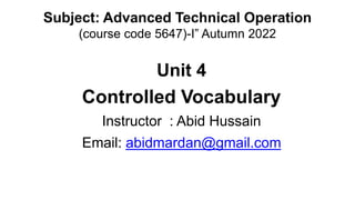 Subject: Advanced Technical Operation
(course code 5647)-I” Autumn 2022
Unit 4
Controlled Vocabulary
Instructor : Abid Hussain
Email: abidmardan@gmail.com
 