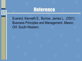 Reference
• Evarard, Kenneth E., Burrow, James L. (2001).
Business Principles and Management. Mason,
OH: South-Western.
 