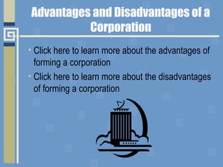 Advantages and Disadvantages of a
Corporation
• Click here to learn more about the advantages of
forming a corporation
• Click here to learn more about the disadvantages
of forming a corporation
 