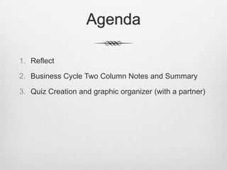 Agenda

1. Reflect

2. Business Cycle Two Column Notes and Summary

3. Quiz Creation and graphic organizer (with a partner)
 