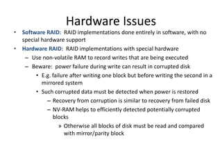 Hardware Issues
• Software RAID: RAID implementations done entirely in software, with no
special hardware support
• Hardwa...