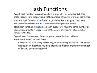 Hash Functions
• Worst hash function maps all search-key values to the same bucket; this
makes access time proportional to...