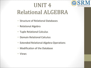 UNIT 4
Relational ALGEBRA
• Structure of Relational Databases
• Relational Algebra
• Tuple Relational Calculus
• Domain Relational Calculus
• Extended Relational-Algebra-Operations
• Modification of the Database
• Views
 