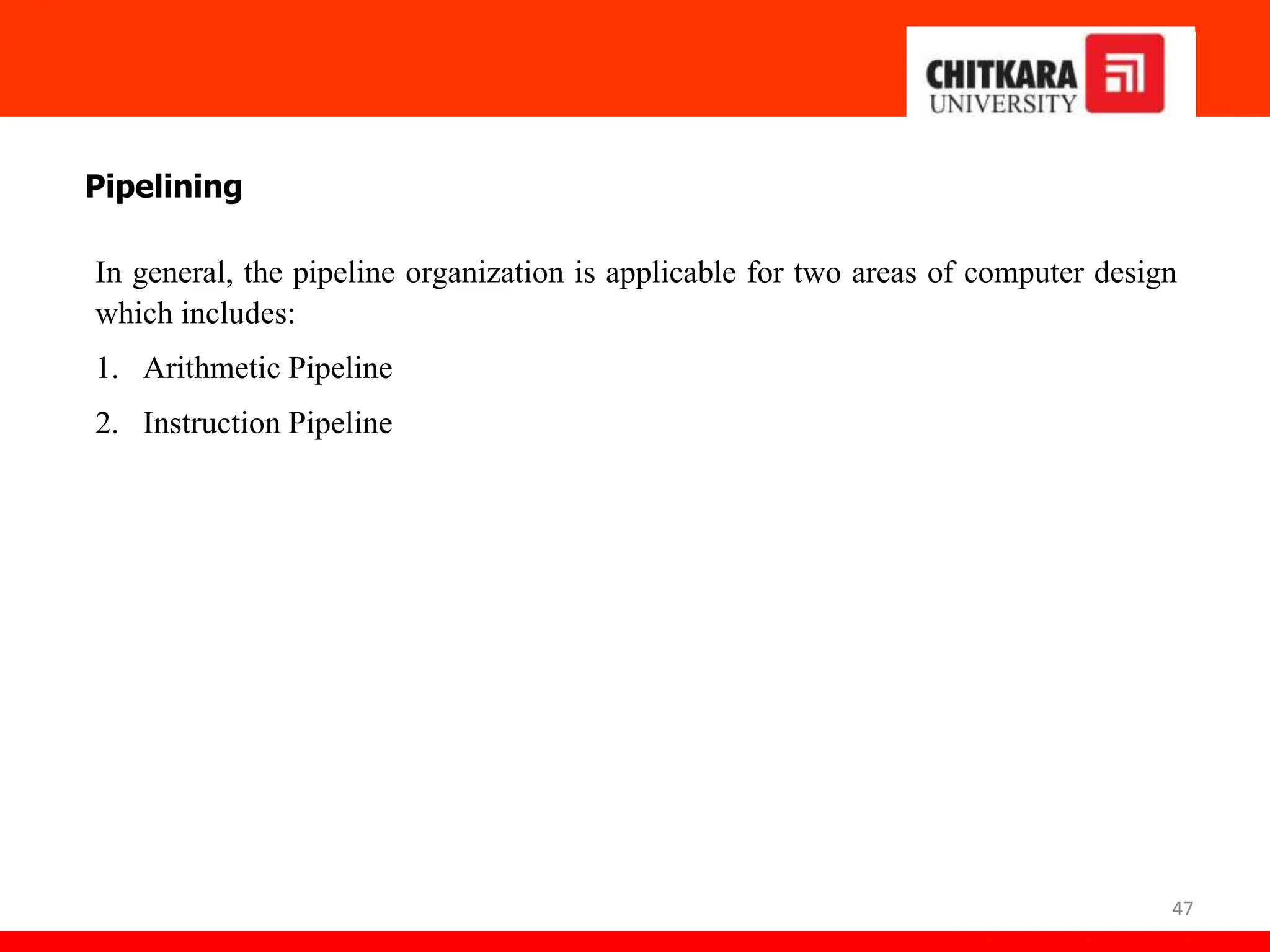 47
Pipelining
In general, the pipeline organization is applicable for two areas of computer design
which includes:
1. Arithmetic Pipeline
2. Instruction Pipeline
 