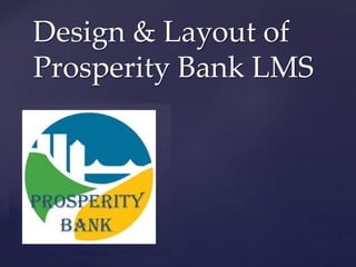 Design & Layout of
Prosperity Bank LMS
 