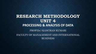 RESEARCH METHODOLOGY
UNIT 4
PROCESSING & ANALYSIS OF DATA
PROF(Dr.) KANCHAN KUMARI
FACULTY OF MANAGEMENT AND INTERNATIONAL
BUSINESS
 