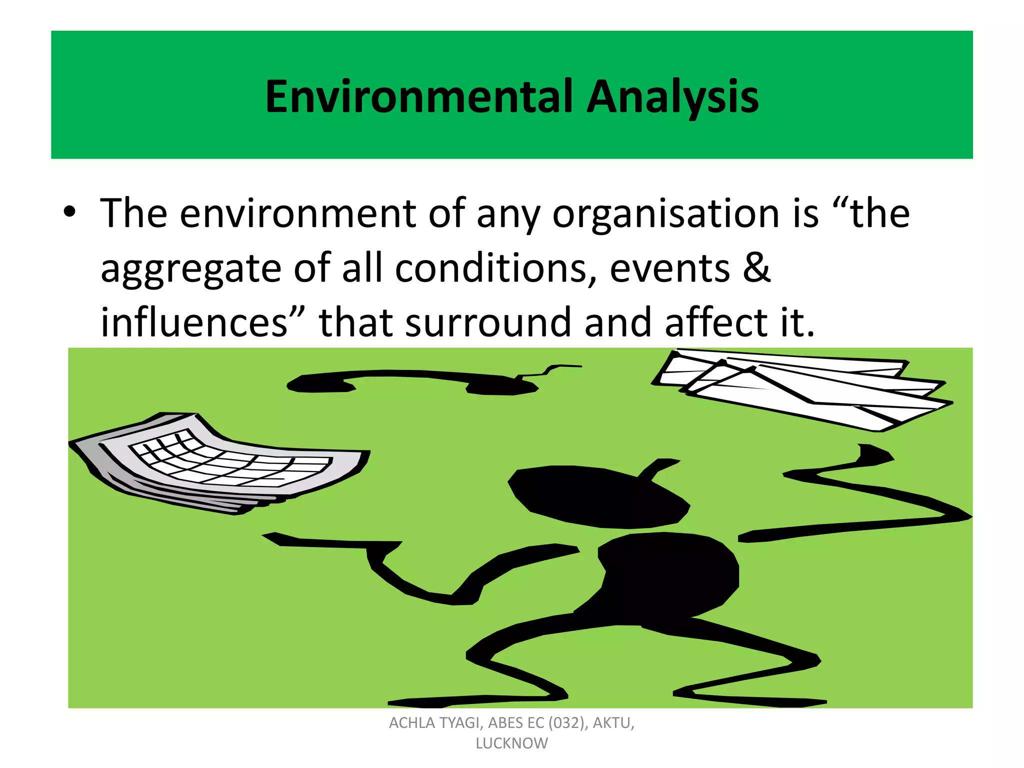 Environmental Analysis
• The environment of any organisation is “the
aggregate of all conditions, events &
influences” that surround and affect it.
ACHLA TYAGI, ABES EC (032), AKTU,
LUCKNOW
 