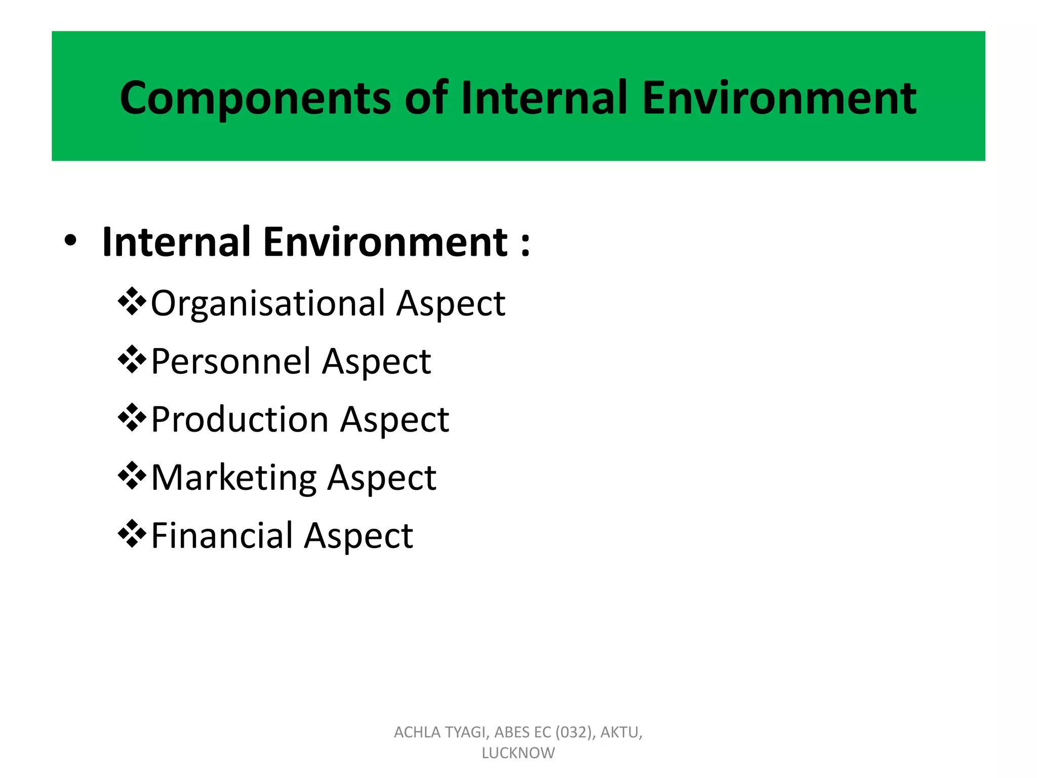 Components of Internal Environment
• Internal Environment :
Organisational Aspect
Personnel Aspect
Production Aspect
Marketing Aspect
Financial Aspect
ACHLA TYAGI, ABES EC (032), AKTU,
LUCKNOW
 