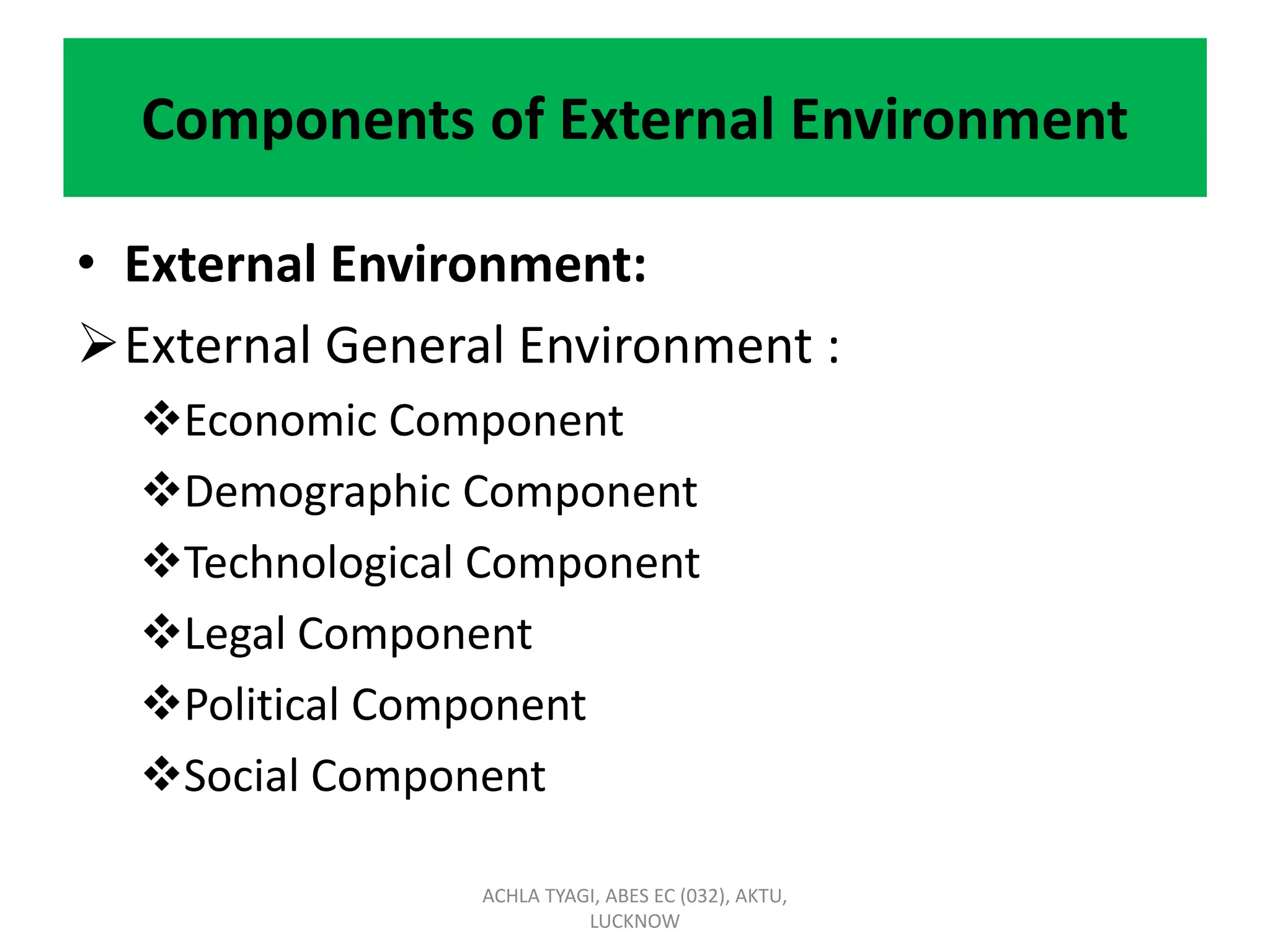 Components of External Environment
• External Environment:
External General Environment :
Economic Component
Demographic Component
Technological Component
Legal Component
Political Component
Social Component
ACHLA TYAGI, ABES EC (032), AKTU,
LUCKNOW
 