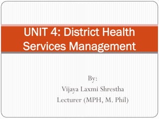 By:
Vijaya Laxmi Shrestha
Lecturer (MPH, M. Phil)
UNIT 4: District Health
Services Management
 