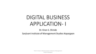 DIGITAL BUSINESS
APPLICATION- I
Dr. Kiran S. Shinde
Sanjivani Institute of Management Studies Kopargaon
Prof. Dr. Kiran S.Shinde Sanjivani Institute of Management
Studies Kopargaon
 
