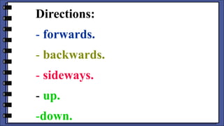 Directions:
- forwards.
- backwards.
- sideways.
- up.
-down.
 