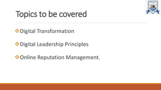 Topics to be covered
Digital Transformation
Digital Leadership Principles
Online Reputation Management.
 