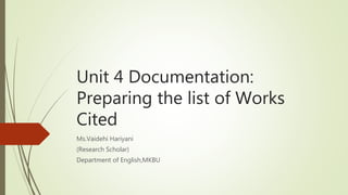 Unit 4 Documentation:
Preparing the list of Works
Cited
Ms.Vaidehi Hariyani
(Research Scholar)
Department of English,MKBU
 