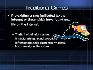 Traditional Crimes Pre-existing crimes facilitated by the Internet or those which have found new life on the Internet Theft, theft of information, financial crimes, fraud, copyright infringement, child pornography, scams, harassment, and terrorism 