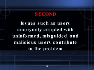 SECOND Issues such as users anonymity coupled with uninformed, misguided, and malicious users contribute to the problem 