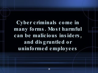 Cyber criminals come in many forms. Most harmful can be malicious  insiders, and disgruntled or uninformed employees 