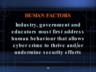 HUMAN FACTORS Industry, government and educators must first address human behaviour that allows cyber crime to thrive and/or undermine security efforts 