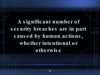 A significant number of security breaches are in part caused by human actions, whether intentional or otherwise 