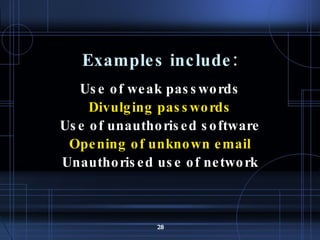 Examples include: Use of weak passwords Divulging passwords Use of unauthorised software Opening of unknown email Unauthorised use of network 