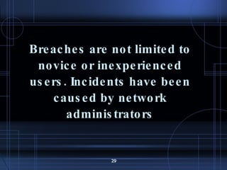 Breaches are not limited to novice or inexperienced users. Incidents have been caused by network administrators 
