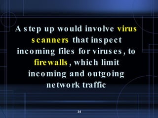 A step up would involve  virus scanners  that inspect incoming files for viruses, to  firewalls , which limit incoming and outgoing network traffic 