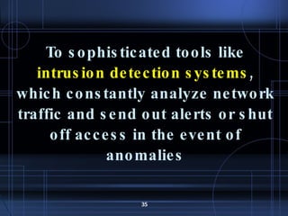 To sophisticated tools like  intrusion detection systems , which constantly analyze network traffic and send out alerts or shut off access in the event of anomalies 