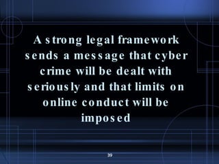 A strong legal framework sends a message that cyber crime will be dealt with seriously and that limits on online conduct will be imposed 